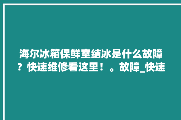 海尔冰箱保鲜室结冰是什么故障？快速维修看这里！。故障_快速