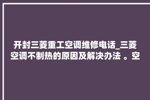 开封三菱重工空调维修电话_三菱空调不制热的原因及解决办法 。空调