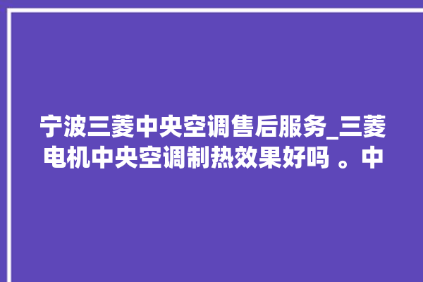 宁波三菱中央空调售后服务_三菱电机中央空调制热效果好吗 。中央空调