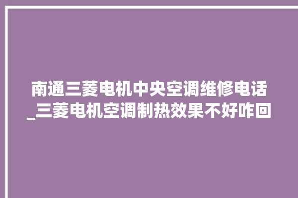 南通三菱电机中央空调维修电话_三菱电机空调制热效果不好咋回事 。三菱电机