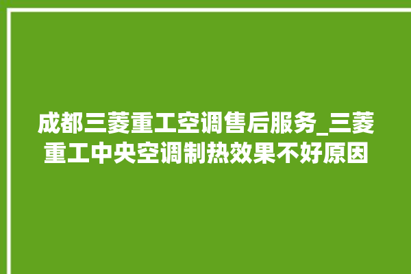 成都三菱重工空调售后服务_三菱重工中央空调制热效果不好原因 。三菱重工