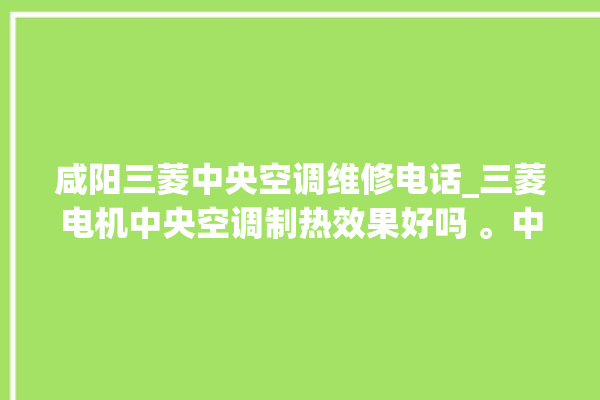 咸阳三菱中央空调维修电话_三菱电机中央空调制热效果好吗 。中央空调