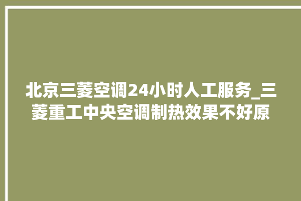 北京三菱空调24小时人工服务_三菱重工中央空调制热效果不好原因 。中央空调