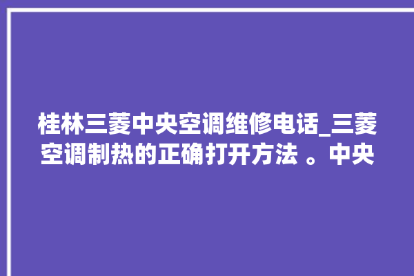 桂林三菱中央空调维修电话_三菱空调制热的正确打开方法 。中央空调