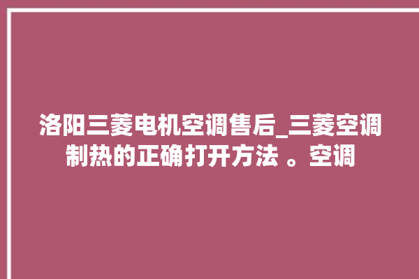 洛阳三菱电机空调售后_三菱空调制热的正确打开方法 。空调