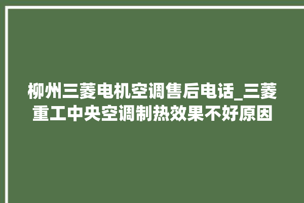 柳州三菱电机空调售后电话_三菱重工中央空调制热效果不好原因 。柳州