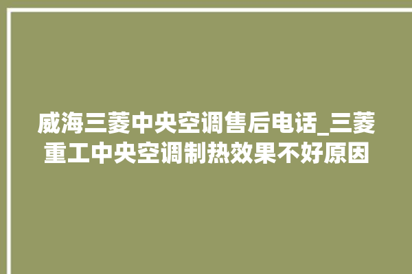 威海三菱中央空调售后电话_三菱重工中央空调制热效果不好原因 。中央空调