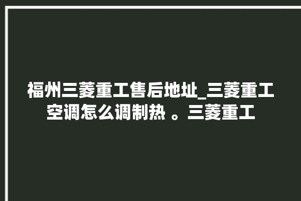 福州三菱重工售后地址_三菱重工空调怎么调制热 。三菱重工