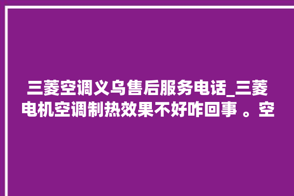 三菱空调义乌售后服务电话_三菱电机空调制热效果不好咋回事 。空调