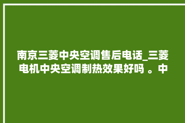 南京三菱中央空调售后电话_三菱电机中央空调制热效果好吗 。中央空调