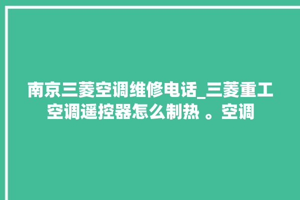 南京三菱空调维修电话_三菱重工空调遥控器怎么制热 。空调