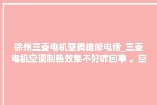 徐州三菱电机空调维修电话_三菱电机空调制热效果不好咋回事 。空调