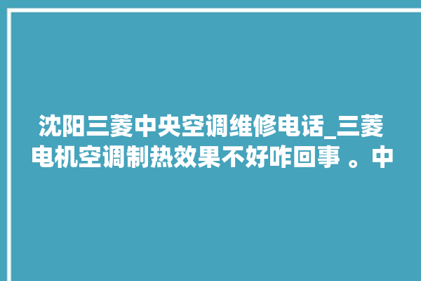 沈阳三菱中央空调维修电话_三菱电机空调制热效果不好咋回事 。中央空调