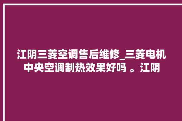 江阴三菱空调售后维修_三菱电机中央空调制热效果好吗 。江阴