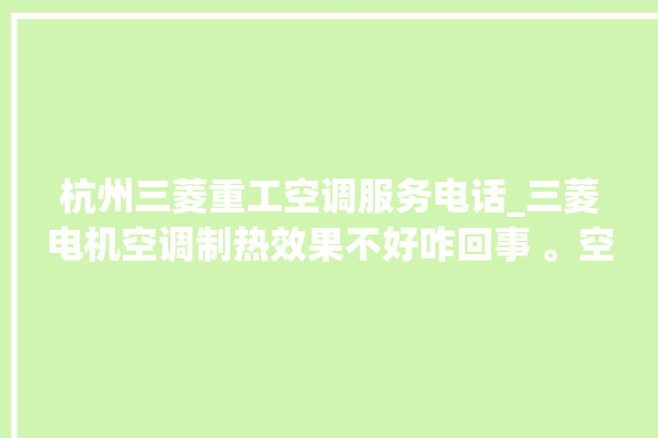 杭州三菱重工空调服务电话_三菱电机空调制热效果不好咋回事 。空调