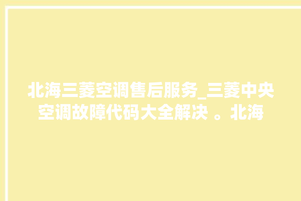 北海三菱空调售后服务_三菱中央空调故障代码大全解决 。北海