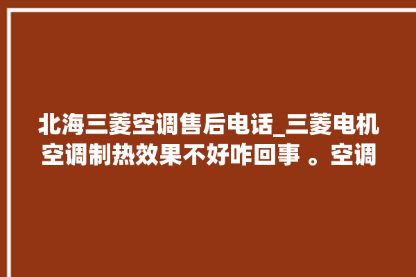 北海三菱空调售后电话_三菱电机空调制热效果不好咋回事 。空调