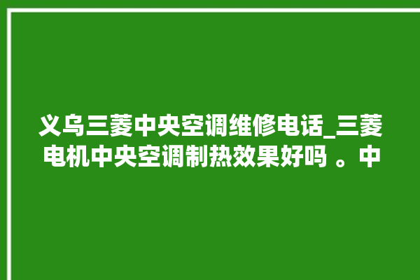 义乌三菱中央空调维修电话_三菱电机中央空调制热效果好吗 。中央空调