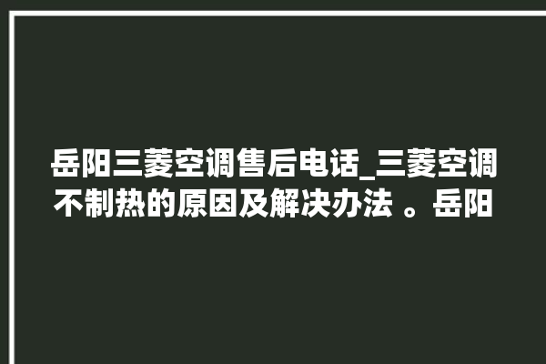 岳阳三菱空调售后电话_三菱空调不制热的原因及解决办法 。岳阳