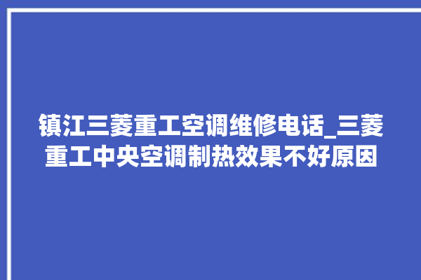 镇江三菱重工空调维修电话_三菱重工中央空调制热效果不好原因 。镇江