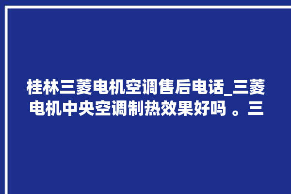 桂林三菱电机空调售后电话_三菱电机中央空调制热效果好吗 。三菱电机