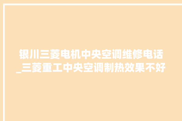 银川三菱电机中央空调维修电话_三菱重工中央空调制热效果不好原因 。中央空调