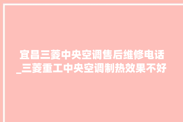 宜昌三菱中央空调售后维修电话_三菱重工中央空调制热效果不好原因 。中央空调