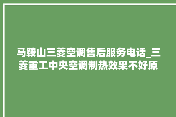 马鞍山三菱空调售后服务电话_三菱重工中央空调制热效果不好原因 。马鞍山