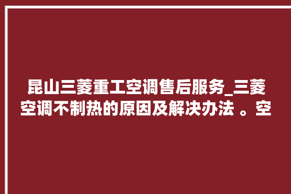 昆山三菱重工空调售后服务_三菱空调不制热的原因及解决办法 。空调