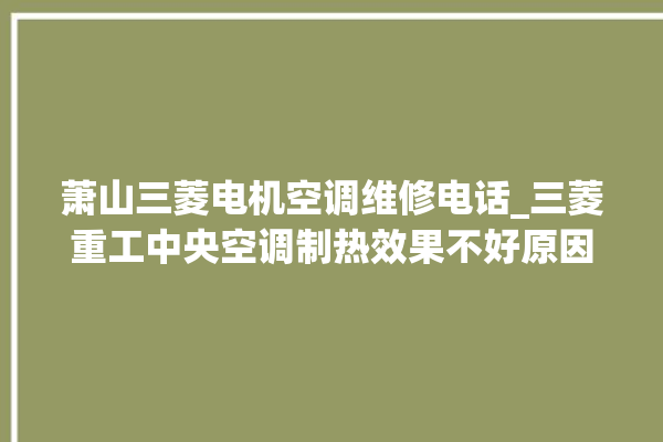 萧山三菱电机空调维修电话_三菱重工中央空调制热效果不好原因 。中央空调