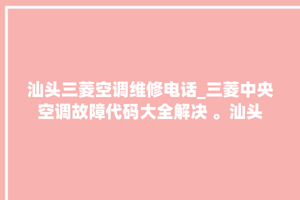 汕头三菱空调维修电话_三菱中央空调故障代码大全解决 。汕头