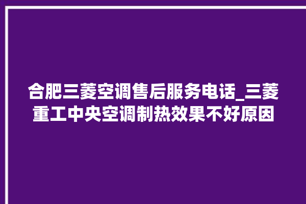 合肥三菱空调售后服务电话_三菱重工中央空调制热效果不好原因 。合肥