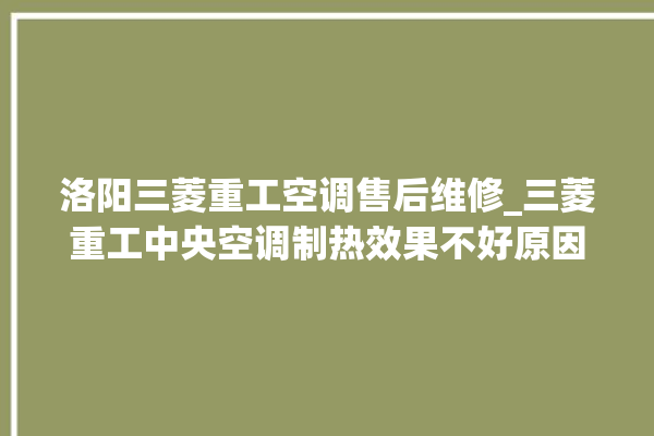 洛阳三菱重工空调售后维修_三菱重工中央空调制热效果不好原因 。三菱重工