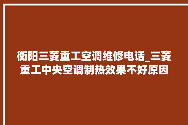 衡阳三菱重工空调维修电话_三菱重工中央空调制热效果不好原因 。三菱重工