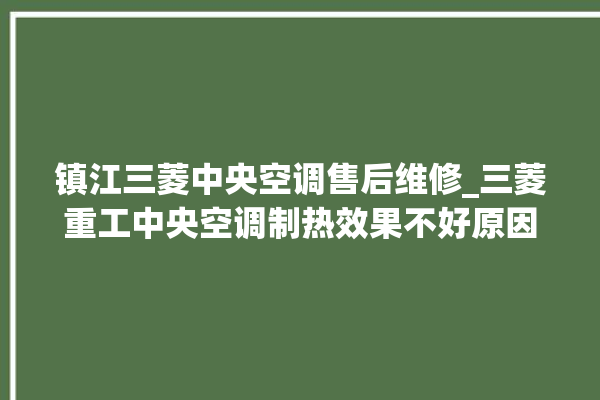 镇江三菱中央空调售后维修_三菱重工中央空调制热效果不好原因 。中央空调