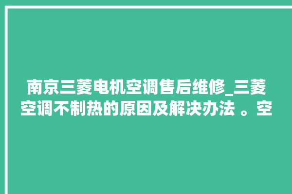 南京三菱电机空调售后维修_三菱空调不制热的原因及解决办法 。空调