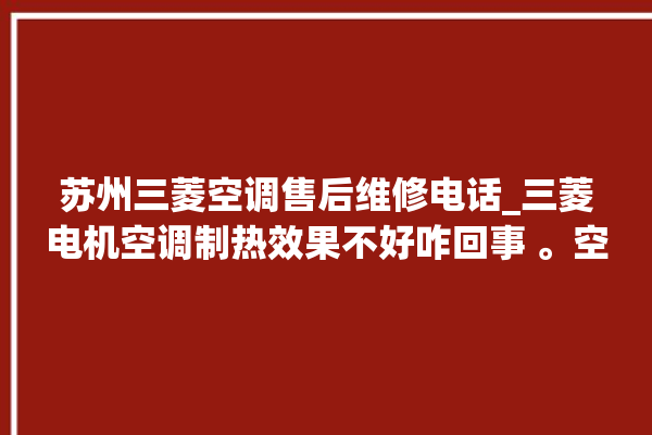 苏州三菱空调售后维修电话_三菱电机空调制热效果不好咋回事 。空调