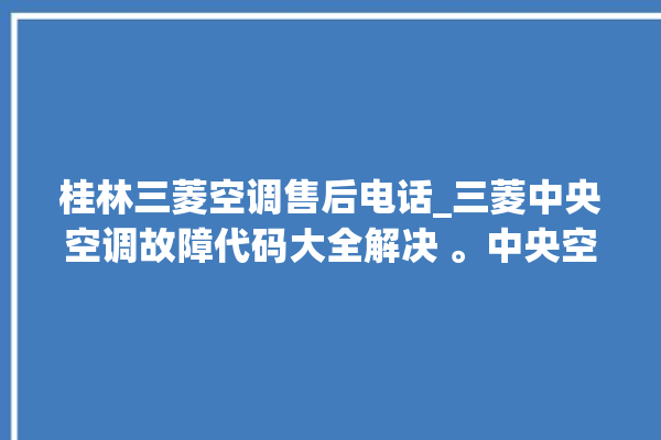 桂林三菱空调售后电话_三菱中央空调故障代码大全解决 。中央空调