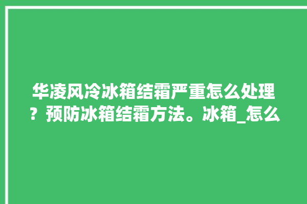 华凌风冷冰箱结霜严重怎么处理？预防冰箱结霜方法。冰箱_怎么处理