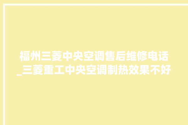 福州三菱中央空调售后维修电话_三菱重工中央空调制热效果不好原因 。中央空调