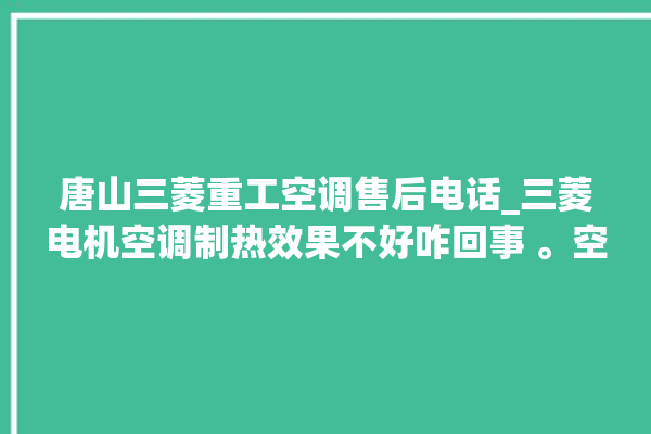 唐山三菱重工空调售后电话_三菱电机空调制热效果不好咋回事 。空调