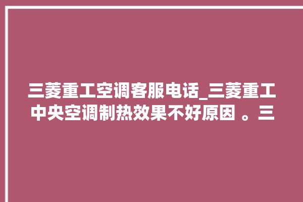 三菱重工空调客服电话_三菱重工中央空调制热效果不好原因 。三菱重工