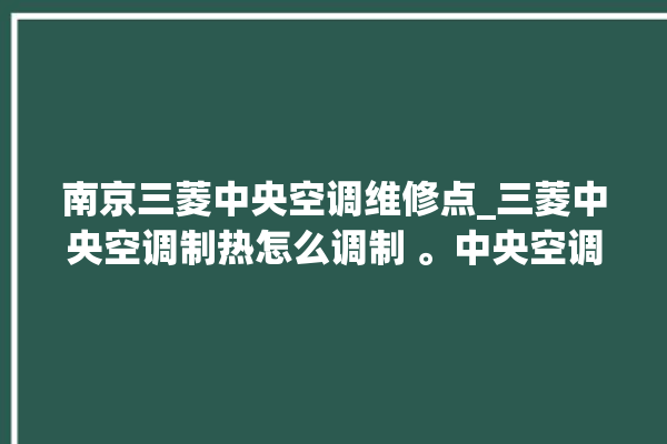 南京三菱中央空调维修点_三菱中央空调制热怎么调制 。中央空调