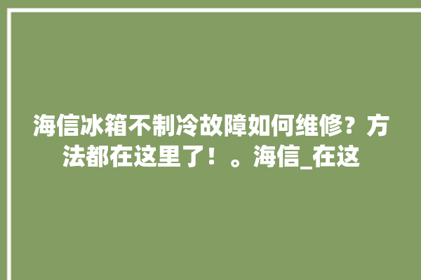 海信冰箱不制冷故障如何维修？方法都在这里了！。海信_在这