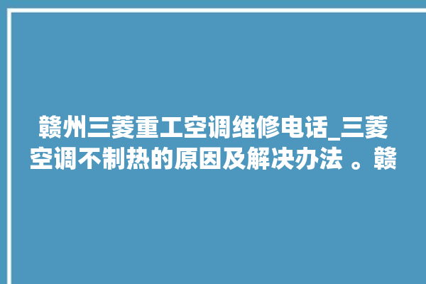 赣州三菱重工空调维修电话_三菱空调不制热的原因及解决办法 。赣州