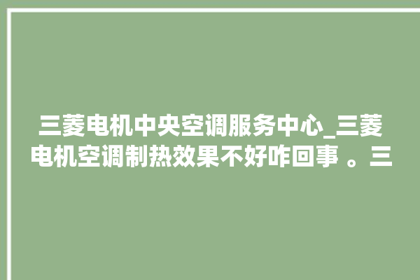 三菱电机中央空调服务中心_三菱电机空调制热效果不好咋回事 。三菱电机