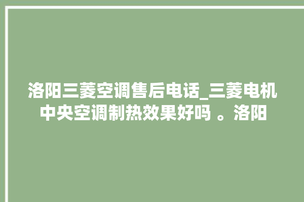 洛阳三菱空调售后电话_三菱电机中央空调制热效果好吗 。洛阳