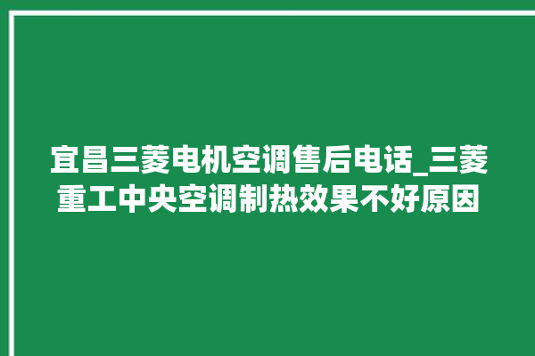 宜昌三菱电机空调售后电话_三菱重工中央空调制热效果不好原因 。宜昌