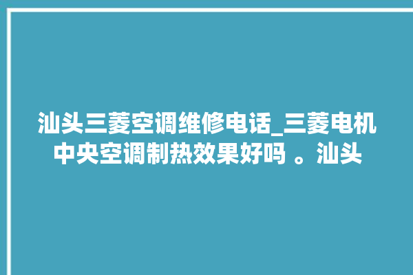 汕头三菱空调维修电话_三菱电机中央空调制热效果好吗 。汕头