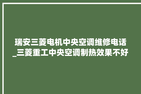 瑞安三菱电机中央空调维修电话_三菱重工中央空调制热效果不好原因 。中央空调